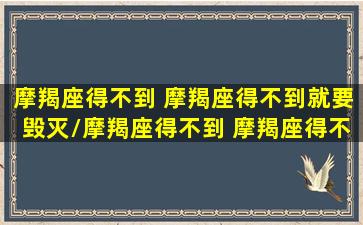 摩羯座得不到 摩羯座得不到就要毁灭/摩羯座得不到 摩羯座得不到就要毁灭-我的网站